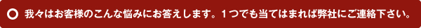 我々はお客様のこんな悩みにお答えします。１つでも当てはまれば弊社にご連絡下さい。