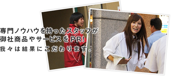 専門ノウハウを持ったスタッフが 御社商品やサービスをＰＲ!我々は結果にこだわります。